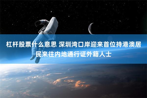 杠杆股票什么意思 深圳湾口岸迎来首位持港澳居民来往内地通行证外籍人士